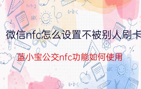 微信nfc怎么设置不被别人刷卡 蓝小宝公交nfc功能如何使用？